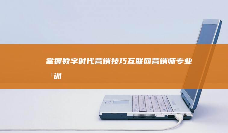 掌握数字时代营销技巧：互联网营销师专业培训